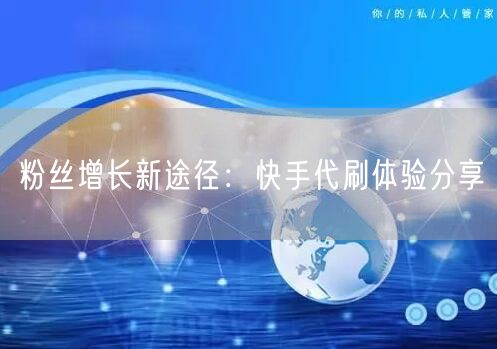 粉丝增长新途径:快手代刷体验分享