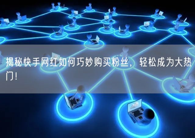 揭秘快手网红如何巧妙购买粉丝,轻松成为大热门!