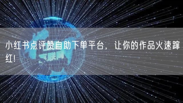 小红书点评赞自助下单平台，让你的作品火速蹿红!