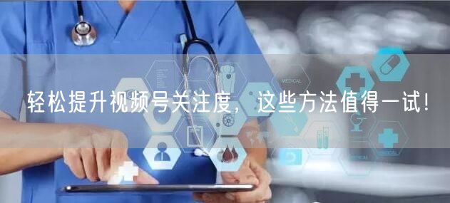 轻松提升视频号关注度,这些方法值得一试!