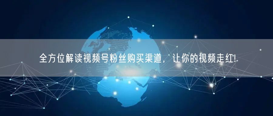全方位解读视频号粉丝购买渠道,让你的视频走红!