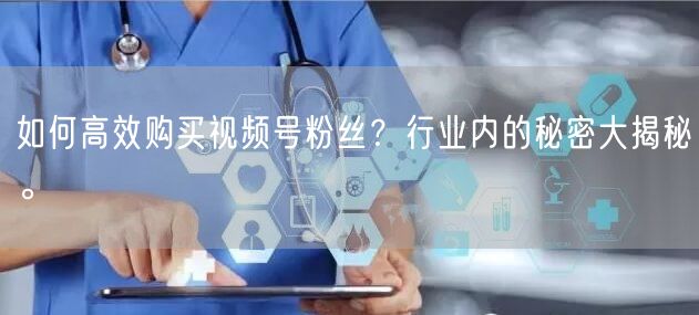 如何高效购买视频号粉丝?行业内的秘密大揭秘。
