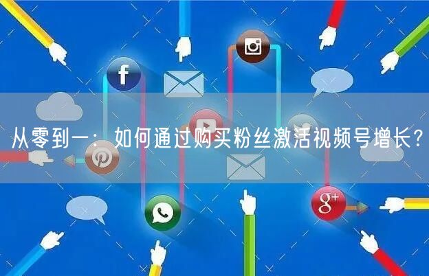 从零到一:如何通过购买粉丝激活视频号增长?