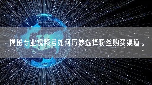揭秘专业视频号如何巧妙选择粉丝购买渠道。
