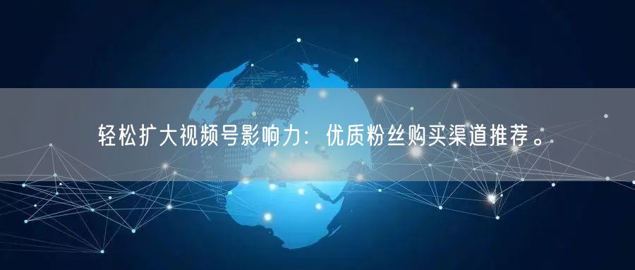 轻松扩大视频号影响力:优质粉丝购买渠道推荐。