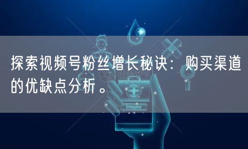 探索视频号粉丝增长秘诀:购买渠道的优缺点分析。