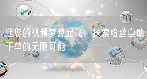 让您的视频梦想起飞!探索粉丝自助下单的无限可能