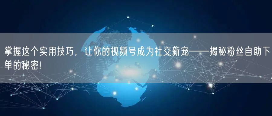 掌握这个实用技巧,让你的视频号成为社交新宠——揭秘粉丝自助下单的秘密!