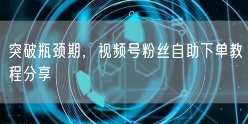 突破瓶颈期,视频号粉丝自助下单教程分享