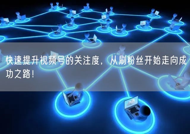 快速提升视频号的关注度,从刷粉丝开始走向成功之路!