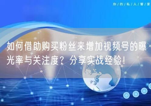 如何借助购买粉丝来增加视频号的曝光率与关注度?分享实战经验!