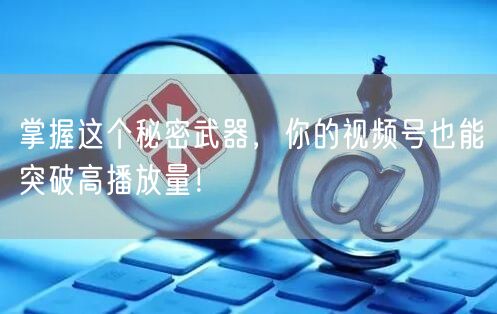 掌握这个秘密武器，你的视频号也能突破高播放量！