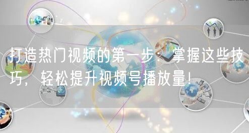 打造热门视频的第一步：掌握这些技巧，轻松提升视频号播放量！