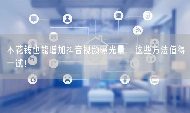 不花钱也能增加抖音视频曝光量,这些方法值得一试!