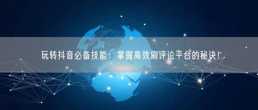 玩转抖音必备技能:掌握高效刷评论平台的秘诀!
