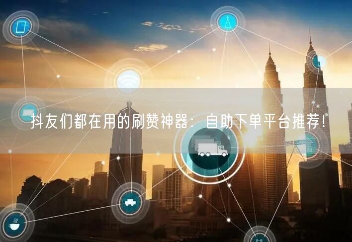 抖友们都在用的刷赞神器:自助下单平台推荐!