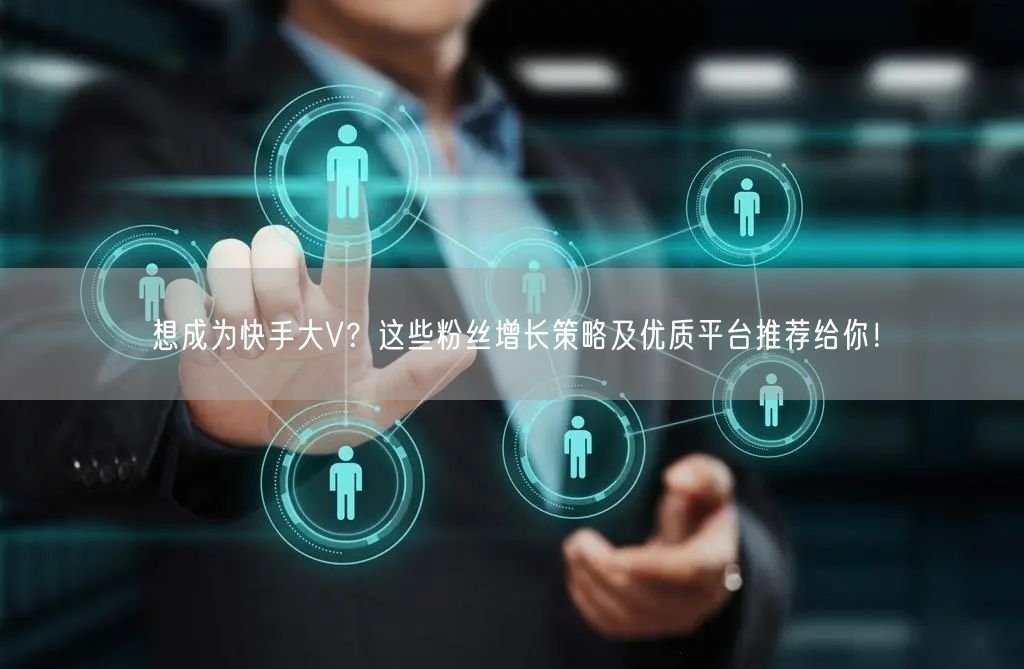 想成为快手大V?这些粉丝增长策略及优质平台推荐给你!
