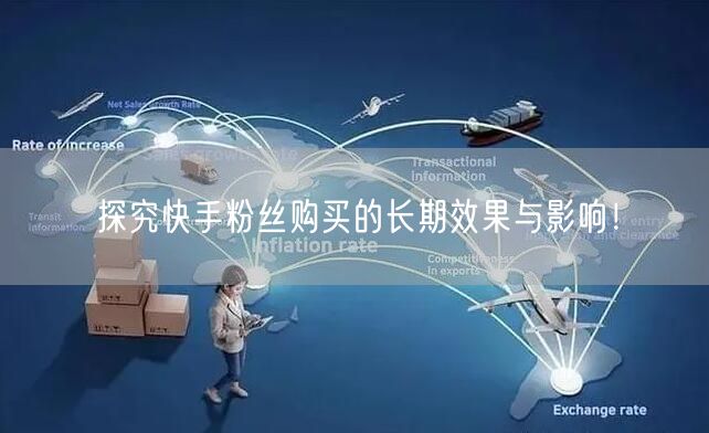 探究快手粉丝购买的长期效果与影响!