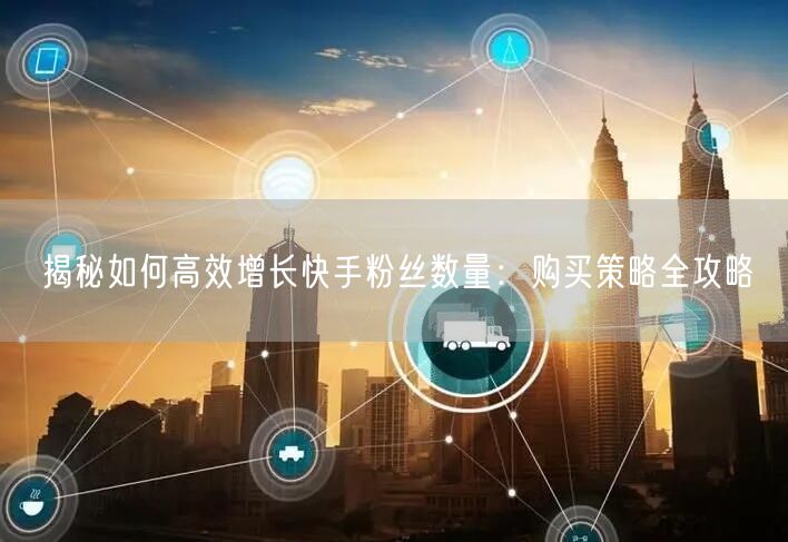揭秘如何高效增长快手粉丝数量:购买策略全攻略