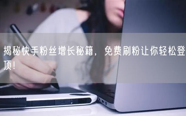 揭秘快手粉丝增长秘籍,免费刷粉让你轻松登顶!