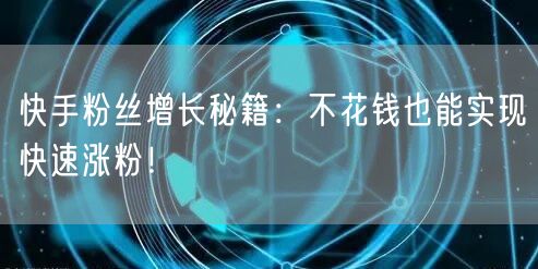 快手粉丝增长秘籍:不花钱也能实现快速涨粉!