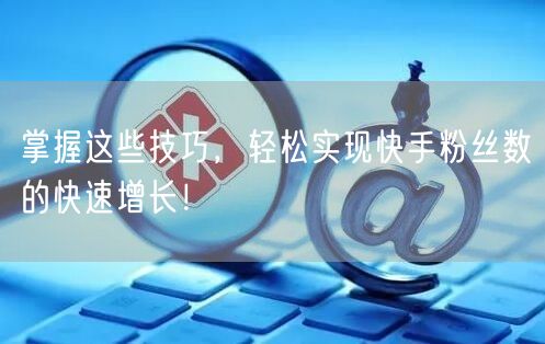掌握这些技巧,轻松实现快手粉丝数的快速增长!