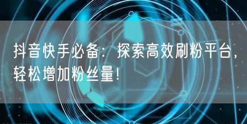 抖音快手必备:探索高效刷粉平台,轻松增加粉丝量!