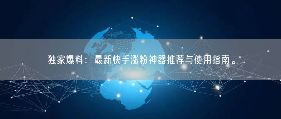独家爆料:最新快手涨粉神器推荐与使用指南。