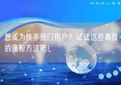 想成为快手热门用户?试试这些高效的涨粉方法吧!