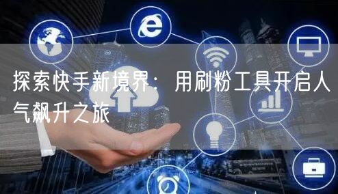 探索快手新境界:用刷粉工具开启人气飙升之旅