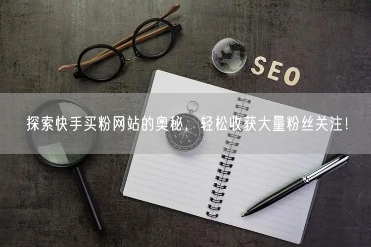 探索快手买粉网站的奥秘,轻松收获大量粉丝关注!