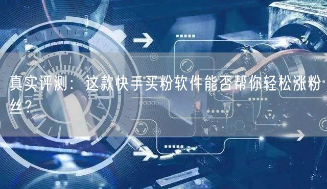 真实评测:这款快手买粉软件能否帮你轻松涨粉丝?