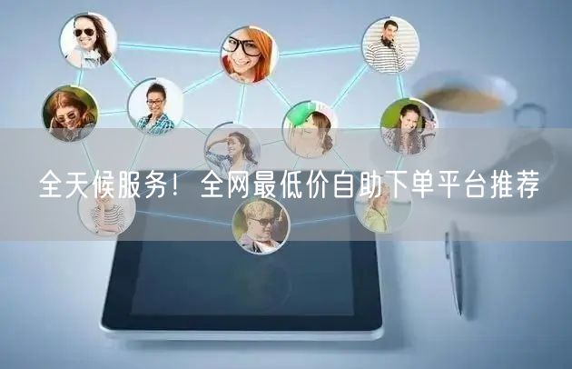 全天候服务!全网最低价自助下单平台推荐