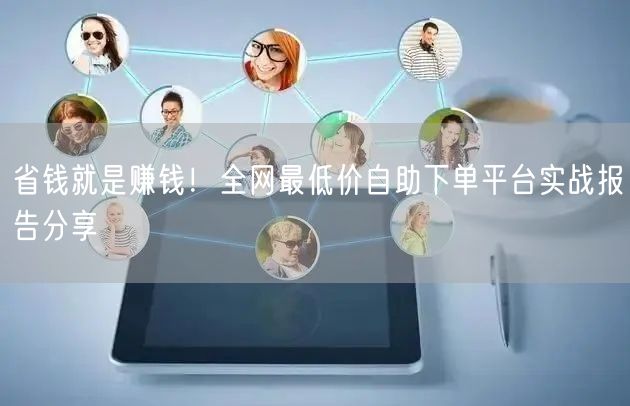 省钱就是赚钱!全网最低价自助下单平台实战报告分享