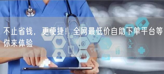 不止省钱,更便捷!全网最低价自助下单平台等你来体验