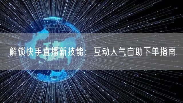 解锁快手直播新技能:互动人气自助下单指南