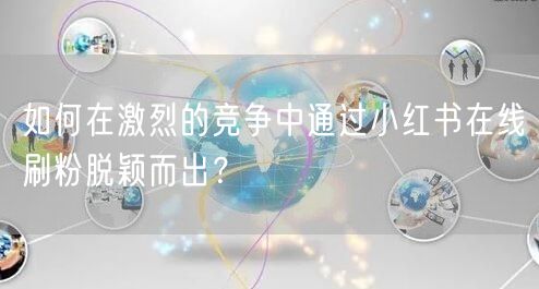 如何在激烈的竞争中通过小红书在线刷粉脱颖而出?