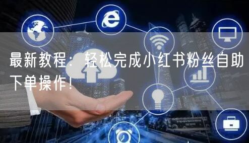 最新教程:轻松完成小红书粉丝自助下单操作!