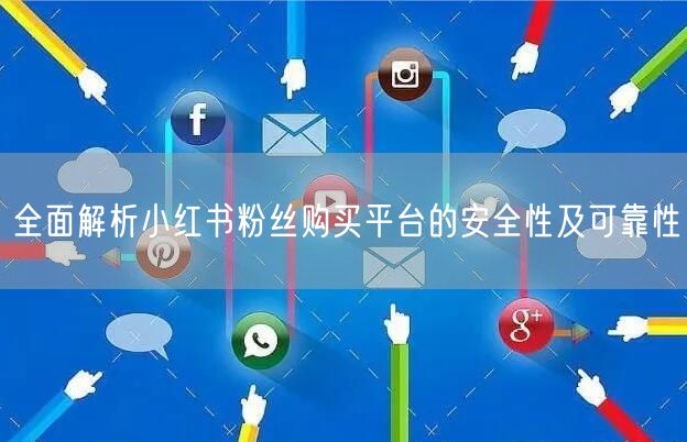 全面解析小红书粉丝购买平台的安全性及可靠性
