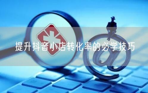 提升抖音小店转化率的必学技巧