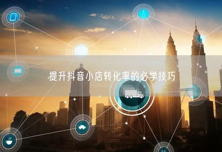 提升抖音小店转化率的必学技巧
