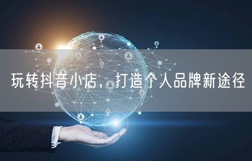 玩转抖音小店,打造个人品牌新途径