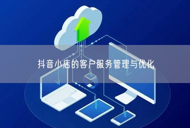 抖音小店的客户服务管理与优化