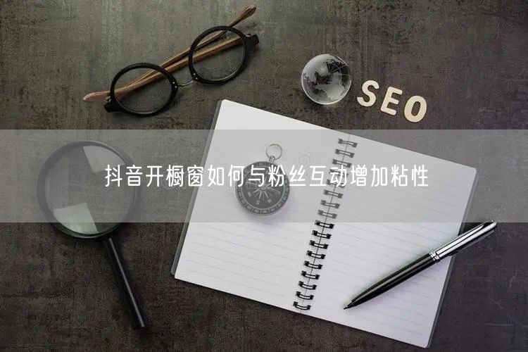 抖音开橱窗如何与粉丝互动增加粘性