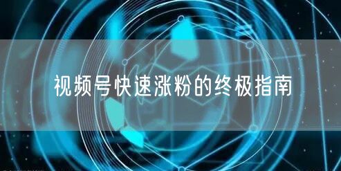 视频号快速涨粉的终极指南