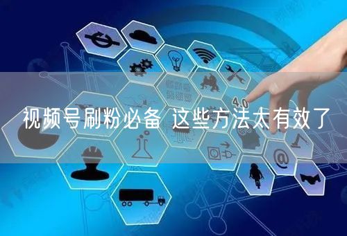视频号刷粉必备 这些方法太有效了
