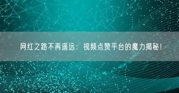 网红之路不再遥远:视频点赞平台的魔力揭秘!