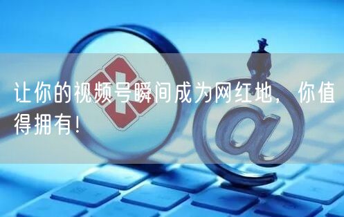 让你的视频号瞬间成为网红地,你值得拥有!