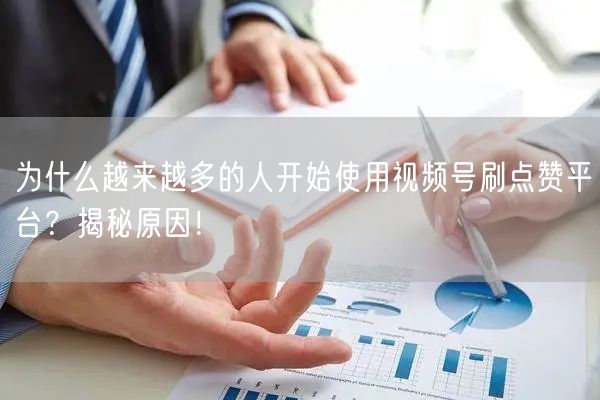 为什么越来越多的人开始使用视频号刷点赞平台?揭秘原因!