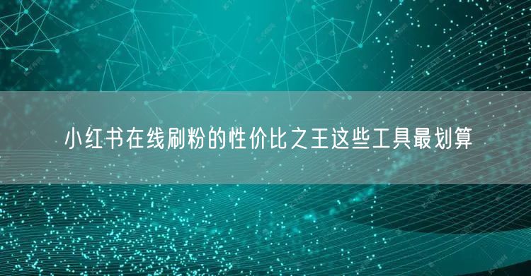 小红书在线刷粉的性价比之王这些工具最划算